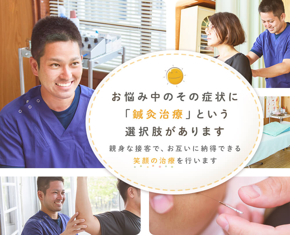 お悩み中のその症状に 「鍼灸治療」という 選択肢があります 親身になってお話を聞き お互いに納得できる 笑顔の治療を行います